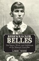 Bushwhacker Belles: The Sisters, Wives, and Girlfriends of the Missouri Guerrillas 1455621560 Book Cover
