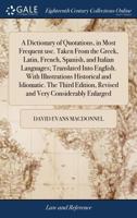 A dictionary of quotations, in most frequent use. Taken from the Greek, Latin, French, Spanish, and Italian languages; translated into English. With ... revised and very considerably enlarged. 1140691228 Book Cover