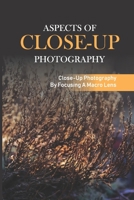 Aspects Of Close-Up Photography: Close-Up Photography By Focusing A Macro Lens: Advancing Your Photograph B095GDF9YY Book Cover