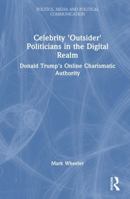 Celebrity 'Outsider' Politicians in the Digital Realm: Donald Trump's Online Charismatic Authority (Politics, Media and Political Communication) 1032878886 Book Cover