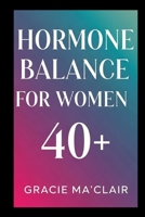HORMONE BALANCE FOR WOMEN 40+: Balance Your Body, Boost Energy, And Thrive Naturally Through Perimenopause, Menopause & Beyond B0FFGS4B3G Book Cover