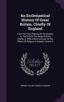 An Ecclesiastical History of Great Britain; Chiefly of England, from the First Planting of Christianity, to the End of the Reign of King Charles the Second; With a Brief Account of the Affairs of Reli 1358498857 Book Cover