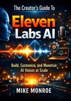 The Creator’s Guide To Eleven Labs Ai: Build, Customize, and Monetize AI Voices at Scale B0GKY858SM Book Cover
