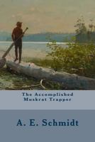 The Accomplished Muskrat Trapper: A Book on Trapping for Amateurs (Classic Reprint) 1491048972 Book Cover