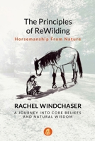 The Principles of ReWilding: Horsemanship From Nature: A Journey Into Core Beliefs and Natural Wisdom 1326144960 Book Cover