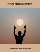 Elevate Your Consciousness: Extraordinary Living Through Ego Spirit Thinking B0FNXWLGT3 Book Cover