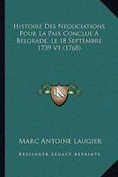Histoire Des Negociations Pour La Paix Conclue A Belgrade, Le 18 Septembre 1739 V1 (1768) 1166052400 Book Cover