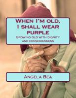 When I'm Old, I Shall Wear Purple.: Growing Old with Dignity and Consciousness 149232311X Book Cover