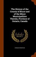 The history of the County of Bruce and of the minor municipalities therein, Province of Ontario, Canada 1015572634 Book Cover