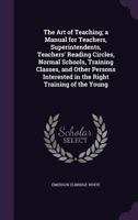 The Art of Teaching; a Manual for Teachers, Superintendents, Teachers' Reading Circles, Normal Schools, Training Classes, and Other Persons Interested in the Right Training of the Young 1015023606 Book Cover