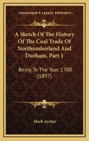 A Sketch Of The History Of The Coal Trade Of Northumberland And Durham, Part 1: Being To The Year, 1700 1104600862 Book Cover