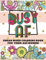 BUSY AF: A Swear Word Coloring Book for Tired-Ass Women (Swear Word Coloring Book for Adults to Get You Motivation & Relaxation) 1075563399 Book Cover