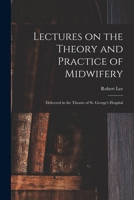 Lectures on the Theory and Practice of Midwifery: Delivered in the Theatre of St. George's Hospital 1018517340 Book Cover