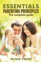 Essentials Parenting Principles the Complete Guide: An Insightful and Eloquent Guide to Raise Your Children with Unconditional Love and Improve Yourself to Form Close Human Connections 1534963146 Book Cover