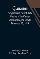 Glaucoma; A Symposium Presented at a Meeting of the Chicago Ophthalmological Society, November 17, 1913 9356014582 Book Cover