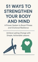 51 Ways to Strengthen Your Body and Mind: A Proven System to Boost Fitness and Emotional Resilience: Achieve Lasting Change with Simple, Actionable Lessons B0F8BHH1S5 Book Cover