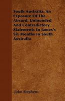 South Australia; an Exposure of the Absurd: Unfounded and Contradictory Statements in James's Six Months in South Australia 1356770134 Book Cover