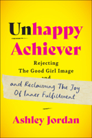 Unhappy Achiever: Rejecting the Good Girl Image and Reclaiming the Joy of Inner Fulfillment 1637560435 Book Cover