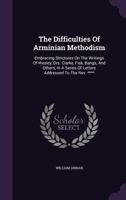 The Difficulties Of Arminian Methodism: Embracing Strictures On The Writings Of Wesley, Drs. Clarke, Fisk, Bangs, And Others, In A Series Of Letters Addressed To The Rev. **** 1179349601 Book Cover