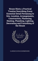 House Hints; a Practical Treatise Describing Every Essential Detail Pertaining to Site, Location, Arrangements, Construction, Plastering, Heating, Plu 1340236915 Book Cover