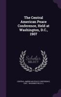 The Central American Peace Conference, Held at Washington, D.C., 1907 1246694085 Book Cover