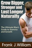 Grow Bigger, Stronger and Last Longer Naturally: The Ultimate Man's Guide to Stamina and Growth 1304279952 Book Cover