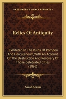 Relics of Antiquity: Exhibited in the Ruins of Pompeii and Herculaneum, With an Account of the Destruction and Recovery of Those Celebrated Cities 1104372452 Book Cover