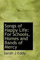 Songs of Happy Life: For Schools, Homes, and Bands of Mercy 1013741560 Book Cover