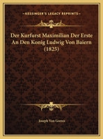 Der Kurfurst Maximilian Der Erste An Den Konig Ludwig Von Baiern (1825) 1162287977 Book Cover