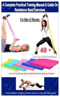 A Complete Practical Training Manual & Guide On Resistance Band Exercises For Men & Women.: 40 + Exercises (with illustrations) - Over 20 resistance bands gadgets/kits specification detailed B08HRXWG9J Book Cover