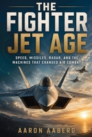 The Fighter Jet Age: Speed, Missiles, Radar, and the Machines That Changed Air Combat B0H6XN14GP Book Cover