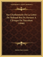 Sur L'Authenticite De La Lettre De Thibaud Roi De Navarre A L'Eveque De Tusculum (1846) 114151799X Book Cover