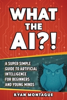 WHAT THE AI?!: A Super Simple Guide to Artificial Intelligence for Beginners and Young Minds (What They Don't Teach At School) B0F5LKBCZJ Book Cover