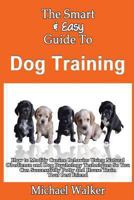 The Smart & Easy Guide To Dog Training: How to Modify Canine Behavior Using Natural Obedience and Dog Psychology Techniques So You Can Successfully Potty and House Train Your Best Friend 149361827X Book Cover