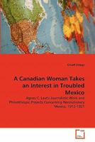 A Canadian Woman Takes an Interest in Troubled Mexico: Agnes C. Laut's Journalistic Work and Philanthropic Projects Concerning Revolutionary Mexico, 1913-1921 3639351037 Book Cover