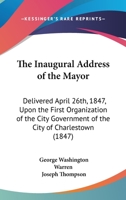 The Inaugural Address Of The Mayor: Delivered April 26th, 1847, Upon The First Organization Of The City Government Of The City Of Charlestown 1164680242 Book Cover