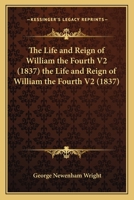 The Life and Reign of William the Fourth V2 0548801878 Book Cover