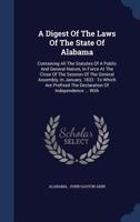 A Digest of the Laws of the State of Alabama: Containing All the Statutes of a Public and General Nature, in Force at the Close of the Session of the General Assembly, in January, 1833 to Which Are Pr 1345300492 Book Cover