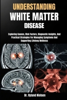 UNDERSTANDING WHITE MATTER DISEASE: Exploring Causes, Risk Factors, Diagnostic Insights, And Practical Strategies For Managing Symptoms And Supporting Lifelong Wellness B0FRZ8M1DN Book Cover