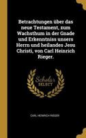 Betrachtungen �ber das neue Testament, zum Wachsthum in der Gnade und Erkenntniss unsers Herrn und heilandes Jesu Christi, von Carl Heinrich Rieger. 0274733773 Book Cover