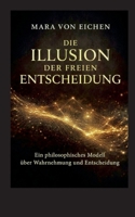 Die Illusion der freien Entscheidung: Ein philosophisches Modell über Wahrnehmun und Entscheidung (German Edition) 3696375683 Book Cover