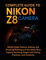 Complete Guide to Nikon Z8 Camera: Master Every Feature, Setting, and Shooting Technique of the Nikon Z8 to Capture Stunning Images with Clarity, Precision, and Creativity B0FGCWWKSX Book Cover