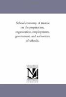 School Economy: A Treatise on the Preparation, Organization, Employments, Government and Authorities of Schools 1425544436 Book Cover