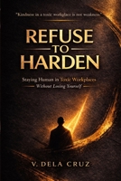 REFUSE -TO- HARDEN: Staying Human in Toxic Workplaces Without Losing Yourself B0GQPZ3FLS Book Cover