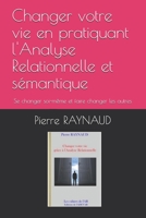 Changer votre vie en pratiquant l'Analyse Relationnelle et sémantique: Se changer soi-même et faire changer les autres B08PJM9P2D Book Cover
