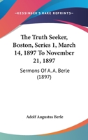 The Truth Seeker, Boston, Series 1, March 14, 1897 To November 21, 1897: Sermons Of A. A. Berle 1167228987 Book Cover