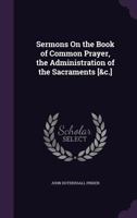 Sermons on the Book of Common Prayer, the Administration of the Sacraments [&C.] 1142980782 Book Cover