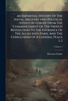 An Impartial History Of The Naval, Military And Political Events In Europe From The Commencement Of The French Revolution To The Entrance Of The ... Conclusion Of A General Peace [...], Volume 3 1248298292 Book Cover