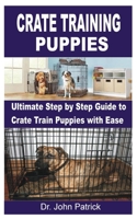 CRATE TRAINING PUPPIES: Ultimate Step by Step Guide to Crate Train Puppies with Ease B0BJD14LMT Book Cover