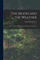 The Moon and the Weather - The Probability of Lunar Influence Reconsidered. Containing Predictions of Storms from December, 1885, to May, 1886, Inclusive 1017300380 Book Cover